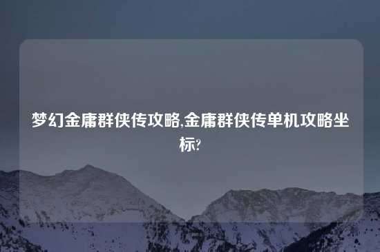 梦幻金庸群侠传攻略,金庸群侠传单机攻略坐标?