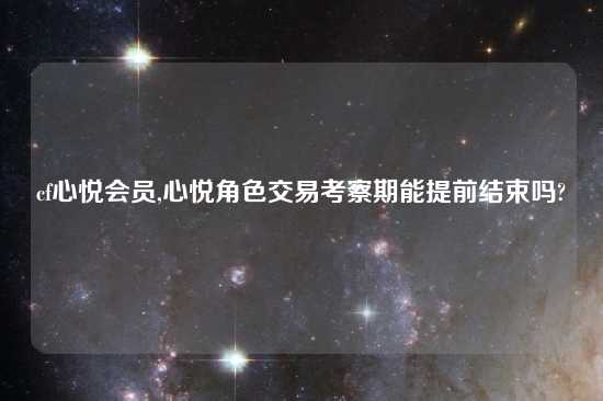 cf心悦会员,心悦角色交易考察期能提前结束吗?