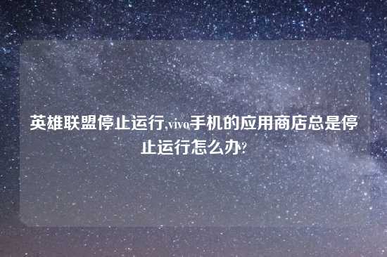 英雄联盟停止运行,vivo手机的应用商店总是停止运行怎么办?