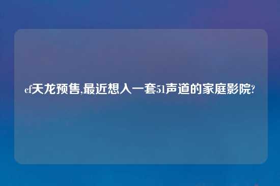 cf天龙预售,最近想入一套51声道的家庭影院?