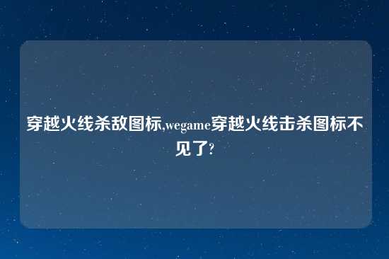 穿越火线杀敌图标,wegame穿越火线击杀图标不见了?