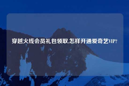 穿越火线会员礼包领取,怎样开通爱奇艺VIP?