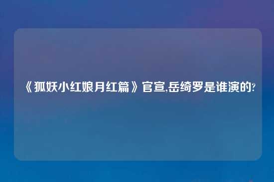 《狐妖小红娘月红篇》官宣,岳绮罗是谁演的?