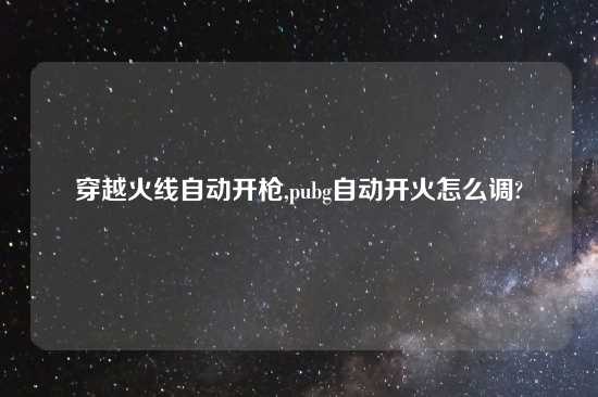 穿越火线自动开枪,pubg自动开火怎么调?