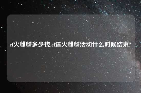 cf火麒麟多少钱,cf送火麒麟活动什么时候结束?