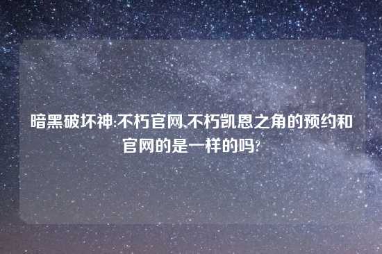 暗黑破坏神:不朽官网,不朽凯恩之角的预约和官网的是一样的吗?