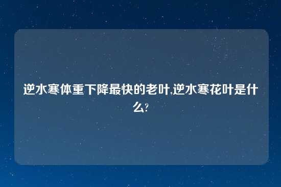 逆水寒体重下降最快的老叶,逆水寒花叶是什么?