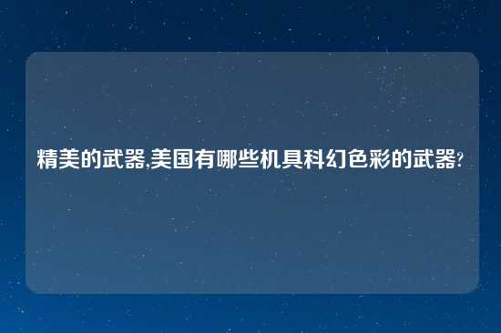 精美的武器,美国有哪些机具科幻色彩的武器?