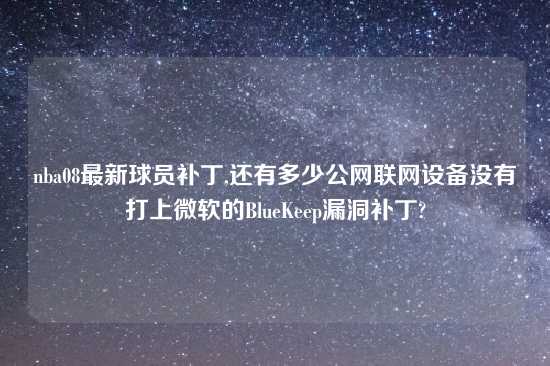 nba08最新球员补丁,还有多少公网联网设备没有打上微软的BlueKeep漏洞补丁?