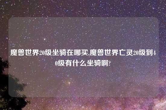 魔兽世界20级坐骑在哪买,魔兽世界亡灵20级到40级有什么坐骑啊?