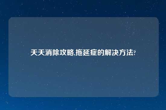 天天消除攻略,拖延症的解决方法?