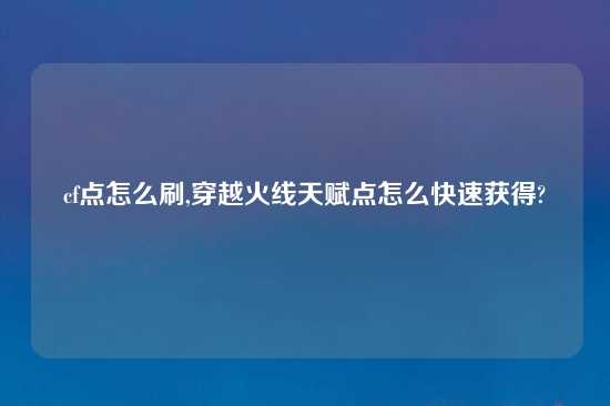 cf点怎么刷,穿越火线天赋点怎么快速获得?