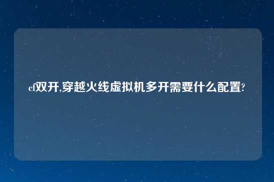 cf双开,穿越火线虚拟机多开需要什么配置?