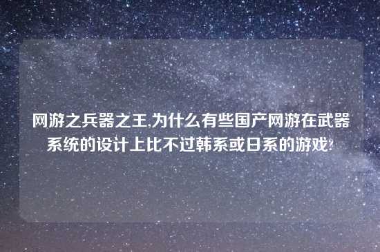 网游之兵器之王,为什么有些国产网游在武器系统的设计上比不过韩系或日系的游戏?