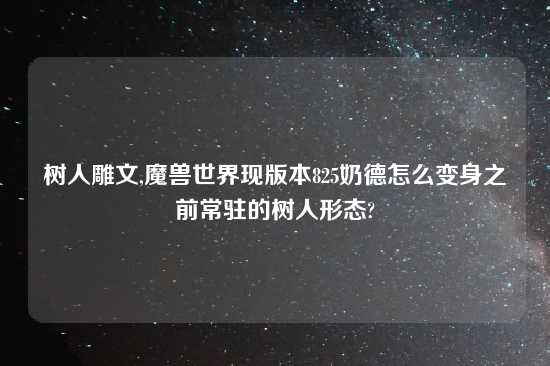 树人雕文,魔兽世界现版本825奶德怎么变身之前常驻的树人形态?