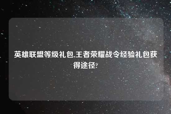 英雄联盟等级礼包,王者荣耀战令经验礼包获得途径?