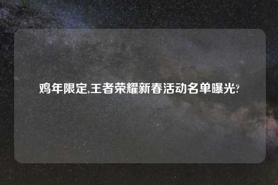 鸡年限定,王者荣耀新春活动名单曝光?