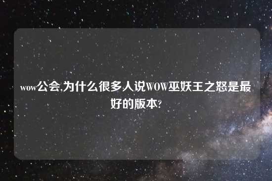 wow公会,为什么很多人说WOW巫妖王之怒是最好的版本?