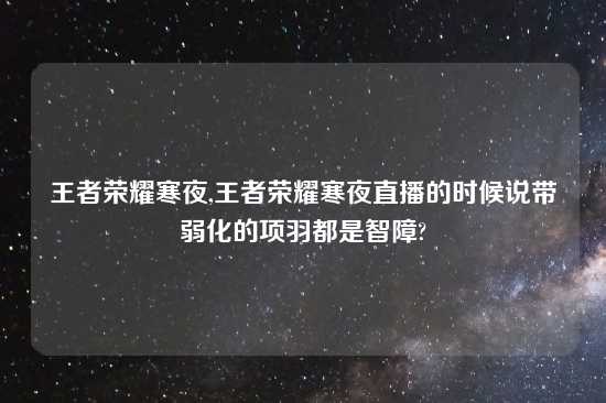 王者荣耀寒夜,王者荣耀寒夜直播的时候说带弱化的项羽都是智障?