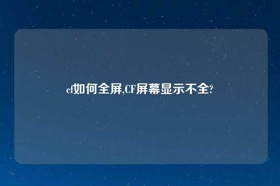 cf如何全屏,CF屏幕显示不全?