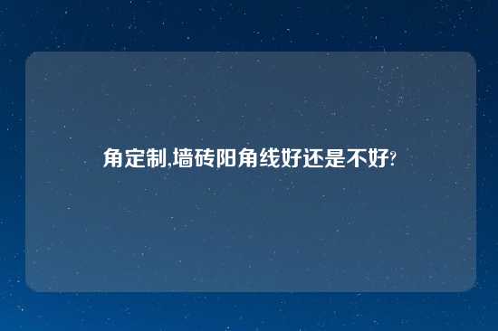 角定制,墙砖阳角线好还是不好?