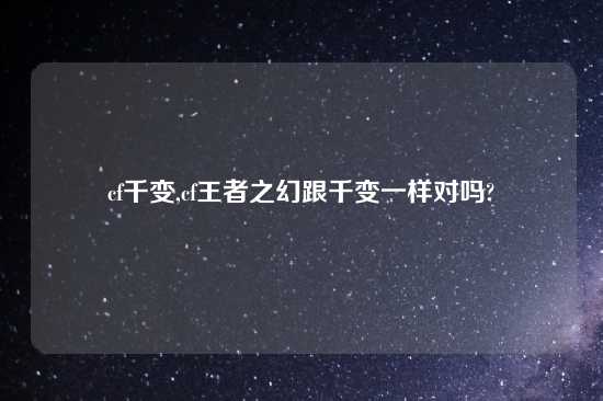 cf千变,cf王者之幻跟千变一样对吗?