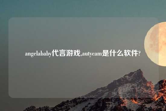 angelababy代言游戏,autycam是什么软件?