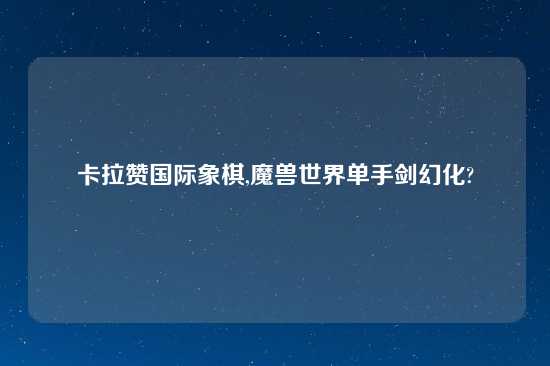 卡拉赞国际象棋,魔兽世界单手剑幻化?