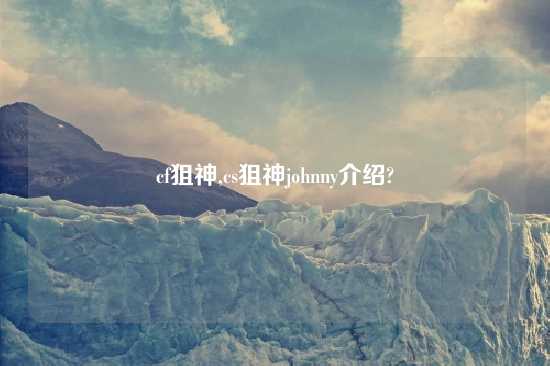 cf狙神,cs狙神johnny介绍?