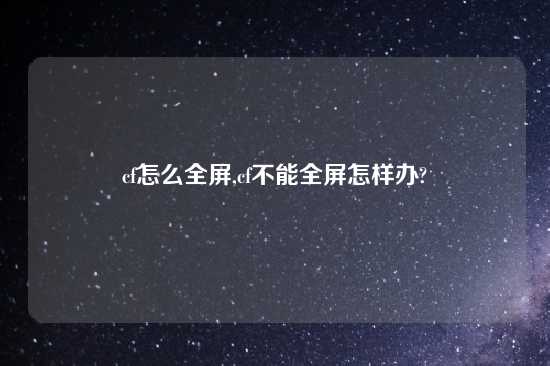 cf怎么全屏,cf不能全屏怎样办?