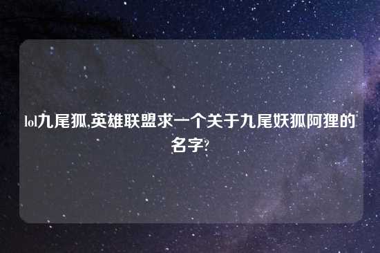 lol九尾狐,英雄联盟求一个关于九尾妖狐阿狸的名字?