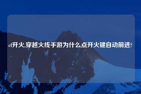 cf开火,穿越火线手游为什么点开火键自动前进?