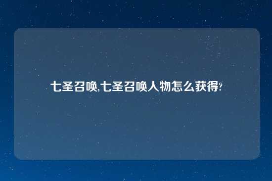 七圣召唤,七圣召唤人物怎么获得?