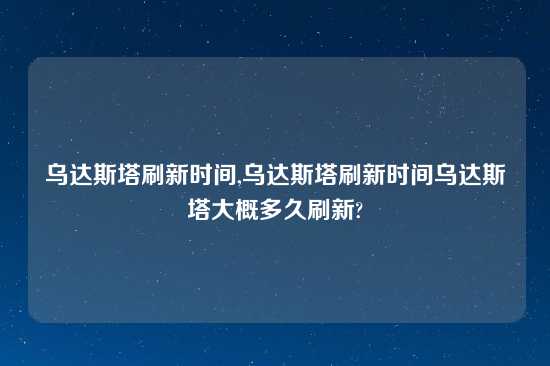 乌达斯塔刷新时间,乌达斯塔刷新时间乌达斯塔大概多久刷新?