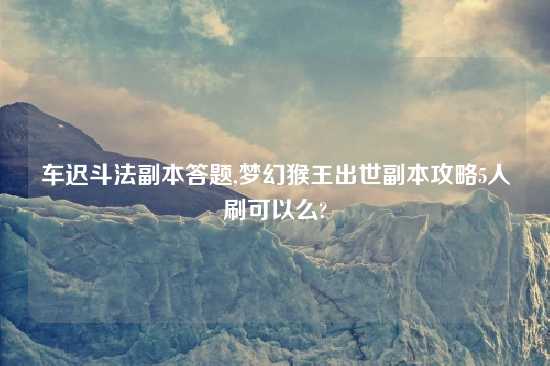 车迟斗法副本答题,梦幻猴王出世副本攻略5人刷可以么?