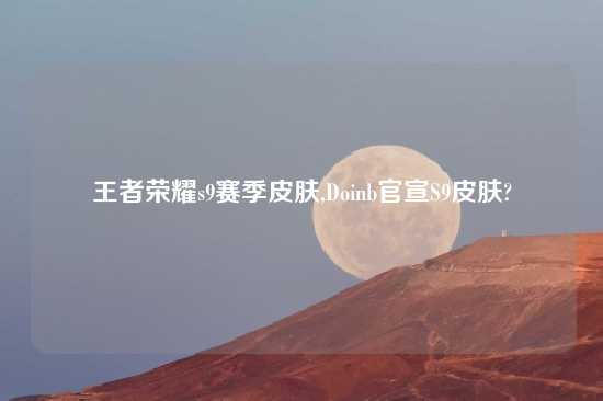 王者荣耀s9赛季皮肤,Doinb官宣S9皮肤?