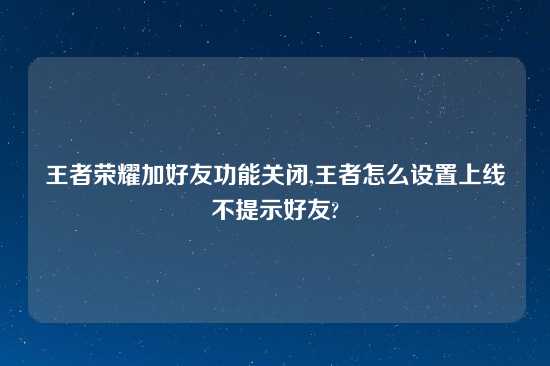 王者荣耀加好友功能关闭,王者怎么设置上线不提示好友?