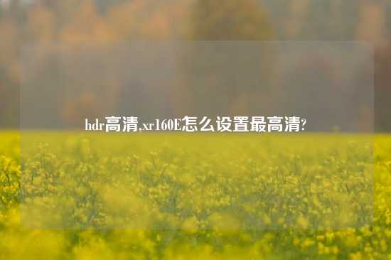 hdr高清,xr160E怎么设置最高清?