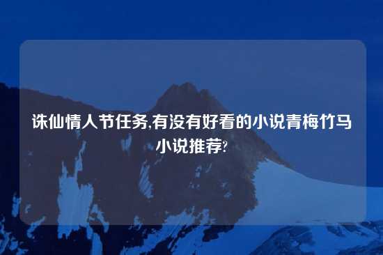 诛仙情人节任务,有没有好看的小说青梅竹马小说推荐?