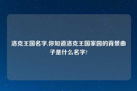 洛克王国名字,你知道洛克王国家园的背景曲子是什么名字?