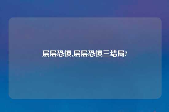 层层恐惧,层层恐惧三结局?