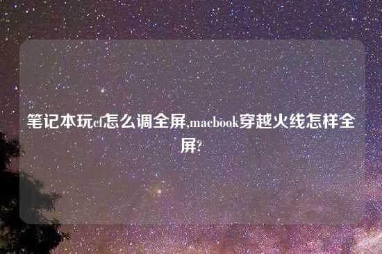 笔记本玩cf怎么调全屏,macbook穿越火线怎样全屏?