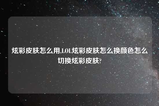 炫彩皮肤怎么用,LOL炫彩皮肤怎么换颜色怎么切换炫彩皮肤?