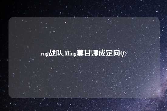 rng战队,Ming莫甘娜成定向Q?