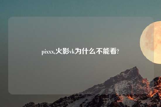 pixxx,火影vk为什么不能看?