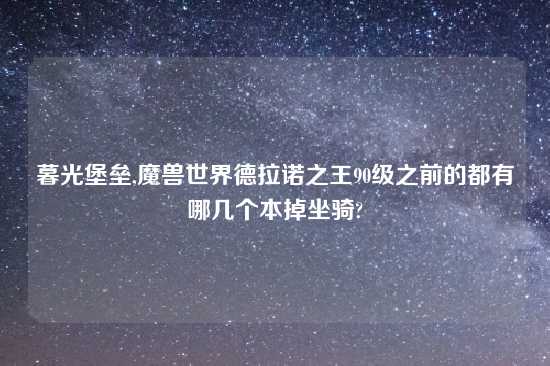 暮光堡垒,魔兽世界德拉诺之王90级之前的都有哪几个本掉坐骑?