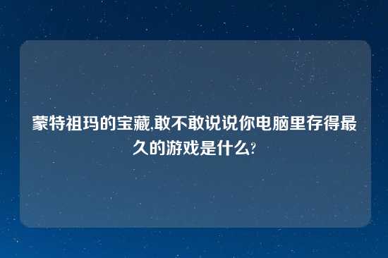 蒙特祖玛的宝藏,敢不敢说说你电脑里存得最久的游戏是什么?