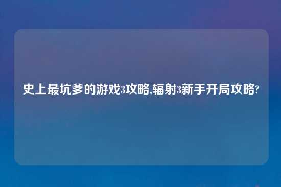 史上最坑爹的游戏3攻略,辐射3新手开局攻略?