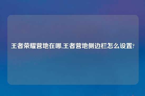 王者荣耀营地在哪,王者营地侧边栏怎么设置?