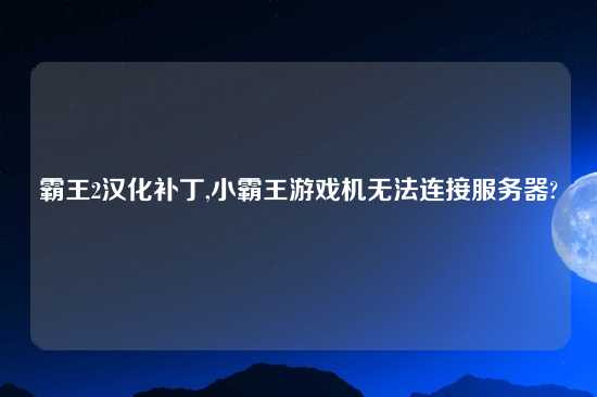 霸王2汉化补丁,小霸王游戏机无法连接服务器?